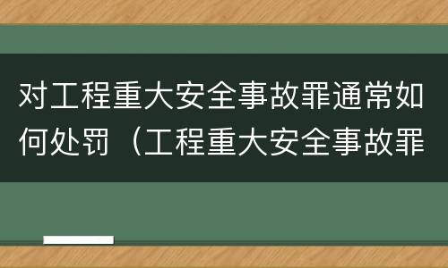 对工程重大安全事故罪通常如何处罚（工程重大安全事故罪的量刑标准）