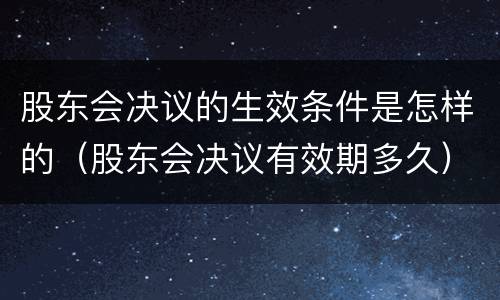 股东会决议的生效条件是怎样的（股东会决议有效期多久）