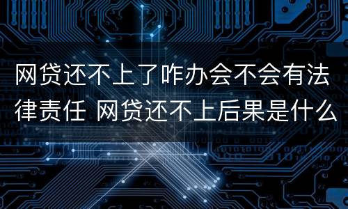 网贷还不上了咋办会不会有法律责任 网贷还不上后果是什么