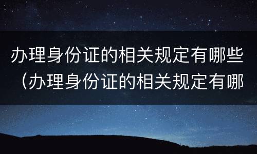 办理身份证的相关规定有哪些（办理身份证的相关规定有哪些要求）