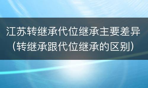 江苏转继承代位继承主要差异（转继承跟代位继承的区别）