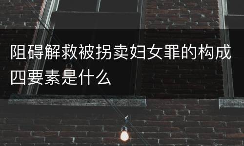 阻碍解救被拐卖妇女罪的构成四要素是什么