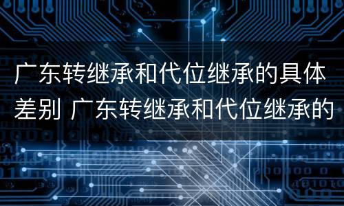 广东转继承和代位继承的具体差别 广东转继承和代位继承的具体差别是什么