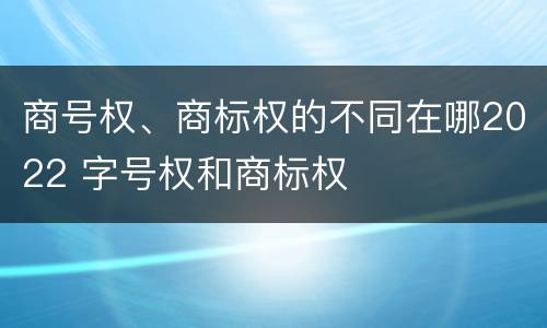 商号权、商标权的不同在哪2022 字号权和商标权