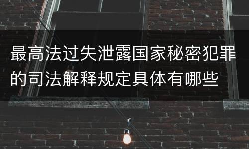 最高法过失泄露国家秘密犯罪的司法解释规定具体有哪些