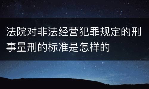 法院对非法经营犯罪规定的刑事量刑的标准是怎样的