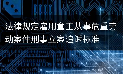 法律规定雇用童工从事危重劳动案件刑事立案追诉标准