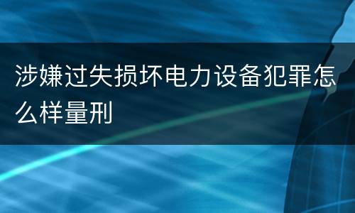 涉嫌过失损坏电力设备犯罪怎么样量刑 涉嫌过失损坏电力设备犯罪怎么样量刑