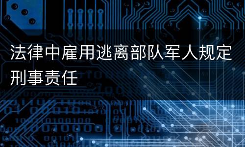 法律中雇用逃离部队军人规定刑事责任 法律中雇用逃离部队军人规定刑事责任