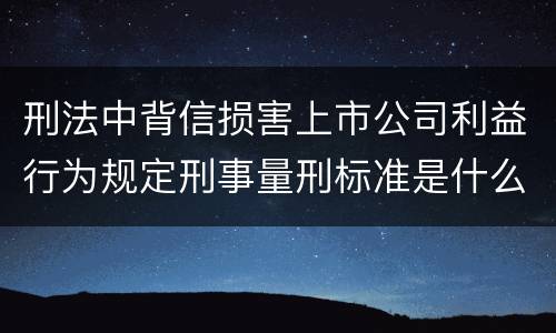 刑法中背信损害上市公司利益行为规定刑事量刑标准是什么 刑法中背信损害上市公司利益行为规定刑事量刑标准是什么