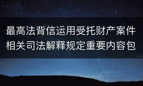 最高法背信运用受托财产案件相关司法解释规定重要内容包括什么