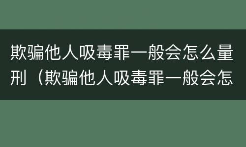 欺骗他人吸毒罪一般会怎么量刑（欺骗他人吸毒罪一般会怎么量刑呢）