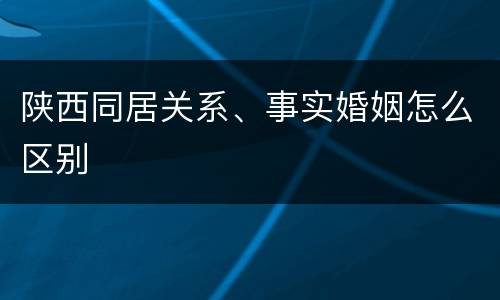 陕西同居关系、事实婚姻怎么区别