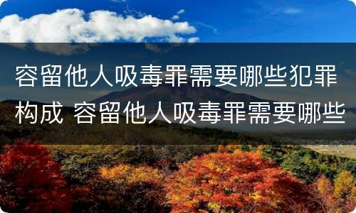 容留他人吸毒罪需要哪些犯罪构成 容留他人吸毒罪需要哪些犯罪构成犯罪的