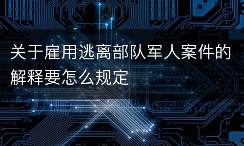 关于雇用逃离部队军人案件的解释要怎么规定