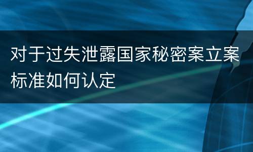 对于过失泄露国家秘密案立案标准如何认定