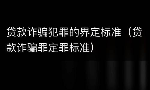贷款诈骗犯罪的界定标准（贷款诈骗罪定罪标准）