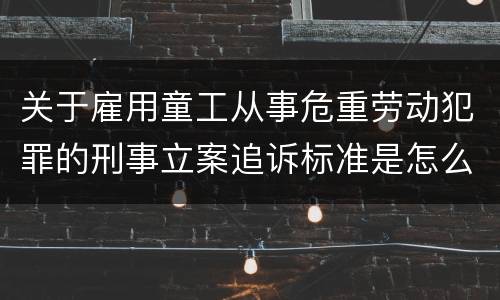 关于雇用童工从事危重劳动犯罪的刑事立案追诉标准是怎么规定