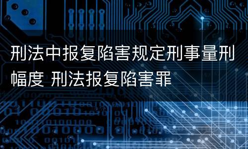 刑法中报复陷害规定刑事量刑幅度 刑法报复陷害罪