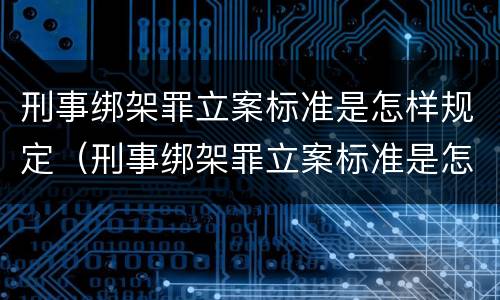 刑事绑架罪立案标准是怎样规定（刑事绑架罪立案标准是怎样规定的）