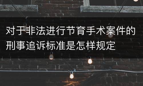 对于非法进行节育手术案件的刑事追诉标准是怎样规定