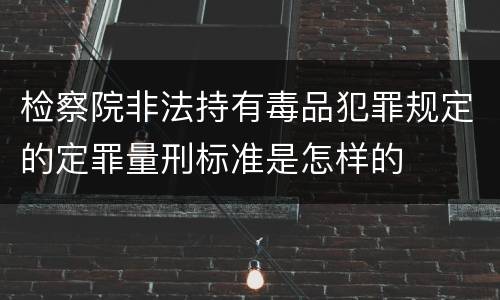 检察院非法持有毒品犯罪规定的定罪量刑标准是怎样的