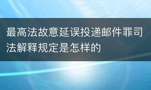 最高法故意延误投递邮件罪司法解释规定是怎样的