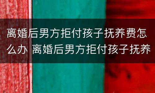 离婚后男方拒付孩子抚养费怎么办 离婚后男方拒付孩子抚养费怎么办手续