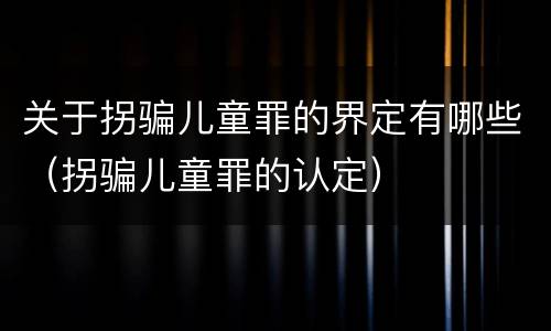 关于拐骗儿童罪的界定有哪些（拐骗儿童罪的认定）