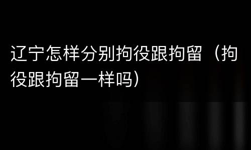 辽宁怎样分别拘役跟拘留（拘役跟拘留一样吗）