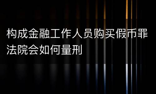 构成金融工作人员购买假币罪法院会如何量刑