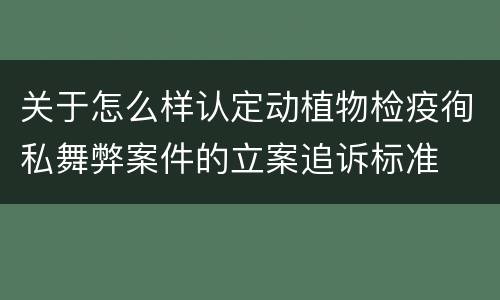 关于怎么样认定动植物检疫徇私舞弊案件的立案追诉标准