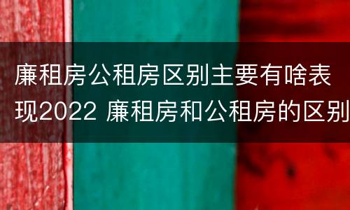 廉租房公租房区别主要有啥表现2022 廉租房和公租房的区别到底是什么