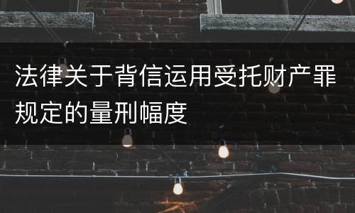 法律关于背信运用受托财产罪规定的量刑幅度