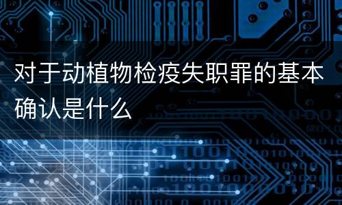 对于动植物检疫失职罪的基本确认是什么