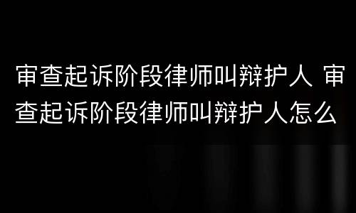 审查起诉阶段律师叫辩护人 审查起诉阶段律师叫辩护人怎么办