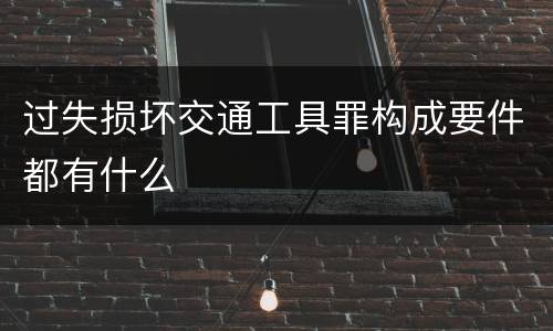过失损坏交通工具罪构成要件都有什么