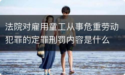 法院对雇用童工从事危重劳动犯罪的定罪刑罚内容是什么