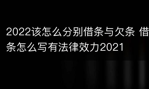 2022该怎么分别借条与欠条 借条怎么写有法律效力2021