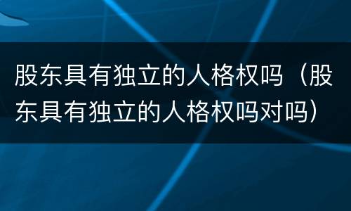 股东具有独立的人格权吗（股东具有独立的人格权吗对吗）