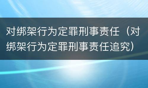 对绑架行为定罪刑事责任（对绑架行为定罪刑事责任追究）