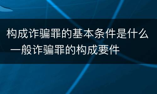 构成诈骗罪的基本条件是什么 一般诈骗罪的构成要件