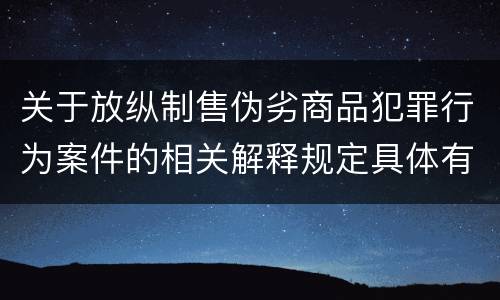 关于放纵制售伪劣商品犯罪行为案件的相关解释规定具体有哪些
