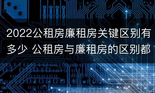 2022公租房廉租房关键区别有多少 公租房与廉租房的区别都在此,别再搞错了!