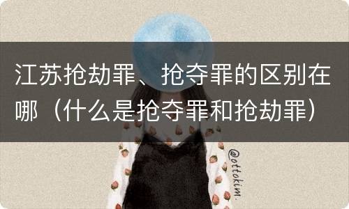 江苏抢劫罪、抢夺罪的区别在哪（什么是抢夺罪和抢劫罪）