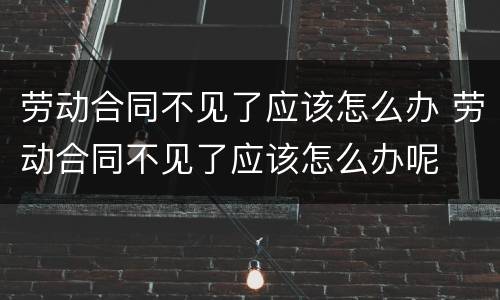 劳动合同不见了应该怎么办 劳动合同不见了应该怎么办呢
