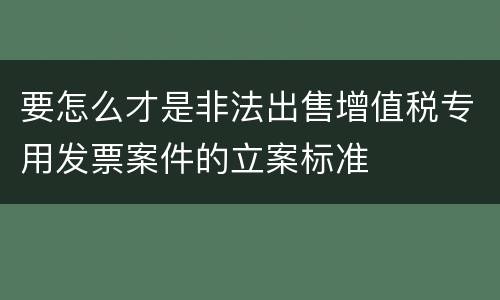 要怎么才是非法出售增值税专用发票案件的立案标准