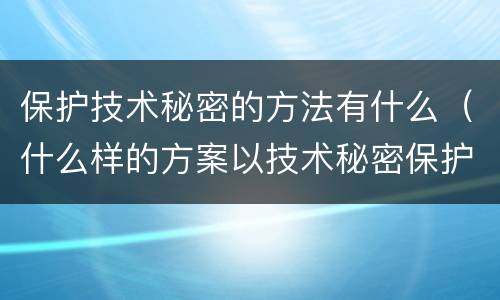 保护技术秘密的方法有什么（什么样的方案以技术秘密保护比较好）