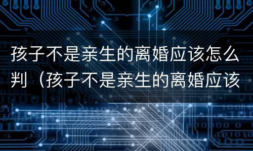 孩子不是亲生的离婚应该怎么判（孩子不是亲生的离婚应该怎么判定）