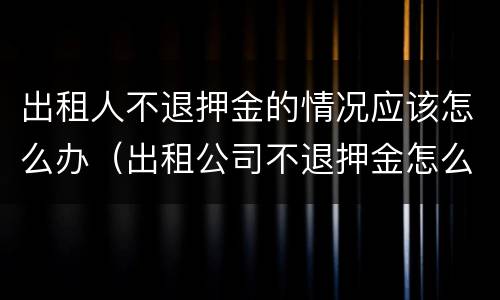 出租人不退押金的情况应该怎么办（出租公司不退押金怎么办）